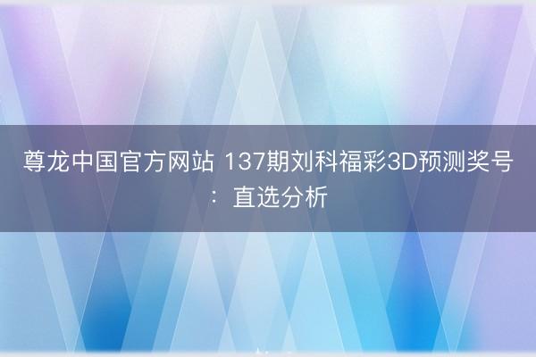 尊龙中国官方网站 137期刘科福彩3D预测奖号:直选分析