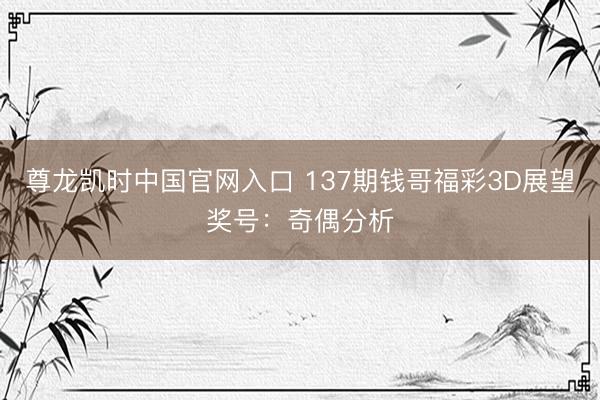 尊龙凯时中国官网入口 137期钱哥福彩3D展望奖号：奇偶分析