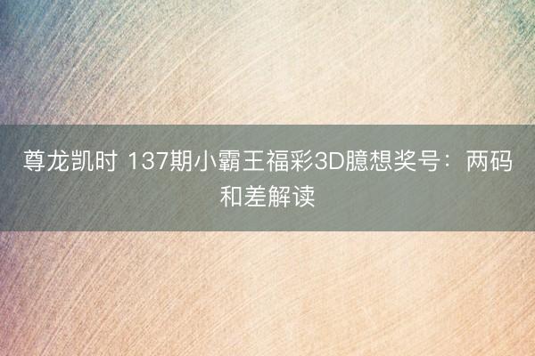 尊龙凯时 137期小霸王福彩3D臆想奖号：两码和差解读