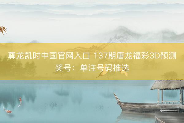 尊龙凯时中国官网入口 137期唐龙福彩3D预测奖号：单注号码推选