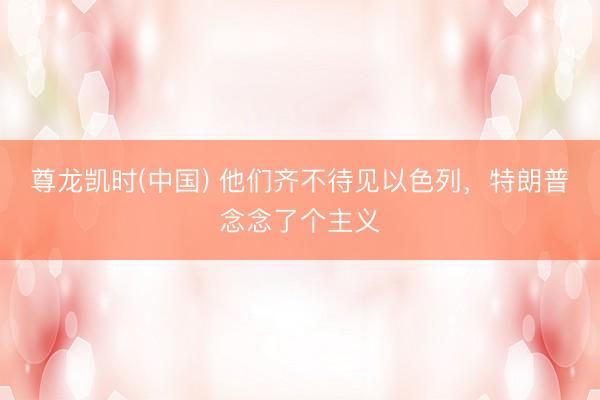 尊龙凯时(中国) 他们齐不待见以色列，特朗普念念了个主义