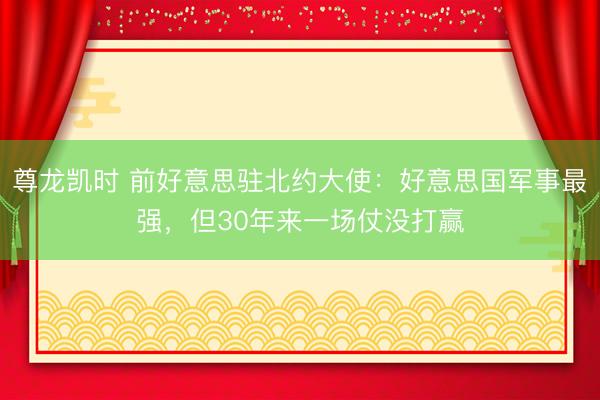 尊龙凯时 前好意思驻北约大使：好意思国军事最强，但30年来一场仗没打赢