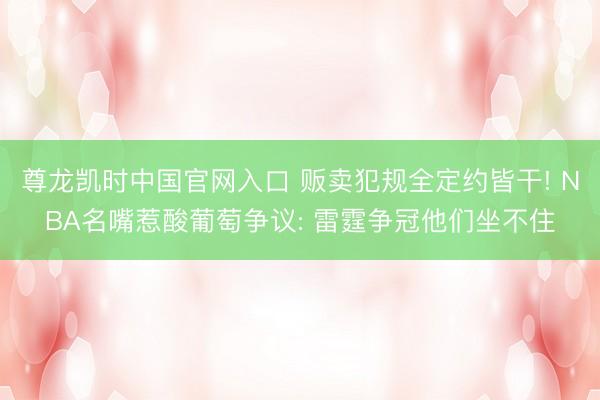 尊龙凯时中国官网入口 贩卖犯规全定约皆干! NBA名嘴惹酸葡萄争议: 雷霆争冠他们坐不住