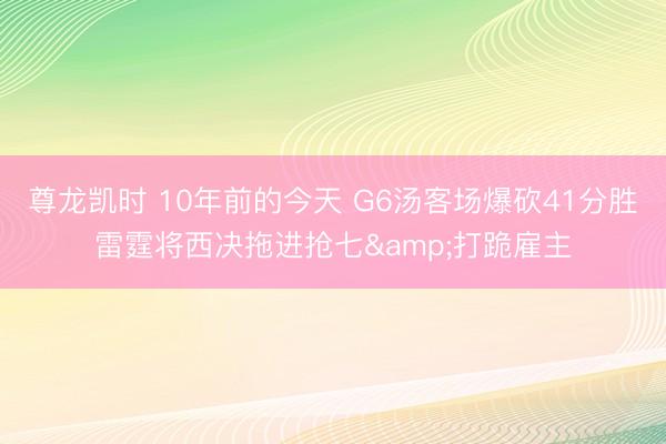 尊龙凯时 10年前的今天 G6汤客场爆砍41分胜雷霆将西决拖进抢七&打跪雇主