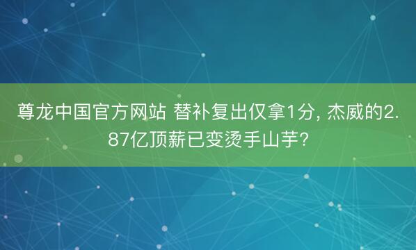 尊龙中国官方网站 替补复出仅拿1分， 杰威的2.87亿顶薪已变烫手山芋?