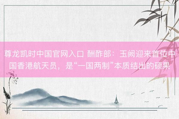 尊龙凯时中国官网入口 酬酢部：玉阙迎来首位中国香港航天员，是“一国两制”本质结出的硕果