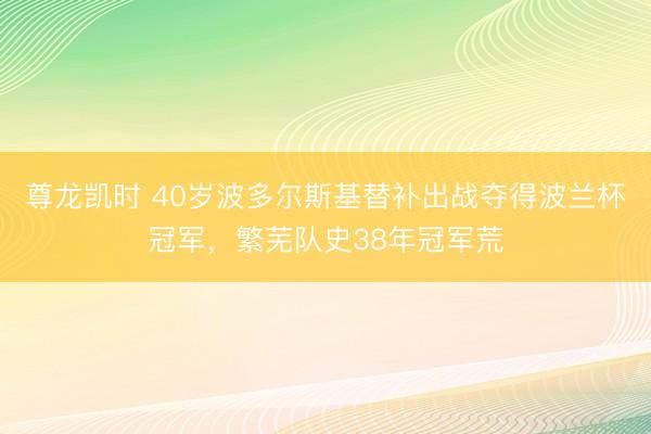 尊龙凯时 40岁波多尔斯基替补出战夺得波兰杯冠军，繁芜队史38年冠军荒