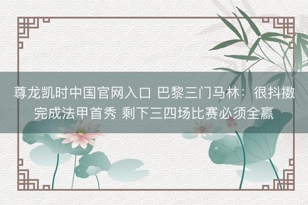 尊龙凯时中国官网入口 巴黎三门马林：很抖擞完成法甲首秀 剩下三四场比赛必须全赢