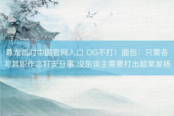 尊龙凯时中国官网入口 OG不打！面包：只需各司其职作念好安分事 没东谈主需要打出超常发扬