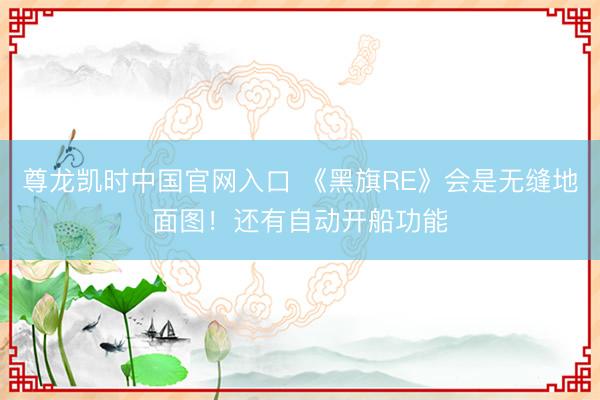 尊龙凯时中国官网入口 《黑旗RE》会是无缝地面图！还有自动开船功能
