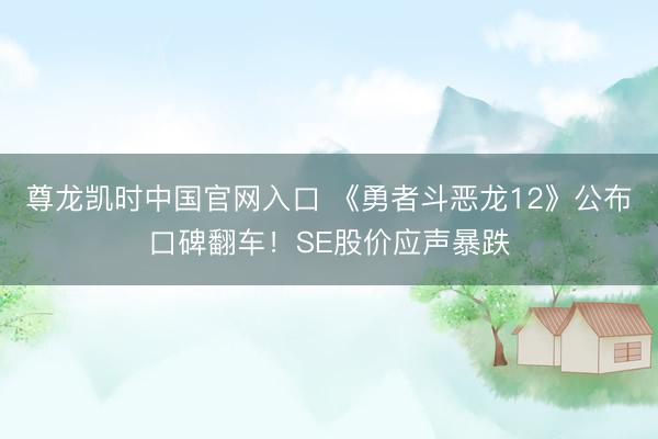 尊龙凯时中国官网入口 《勇者斗恶龙12》公布口碑翻车！SE股价应声暴跌