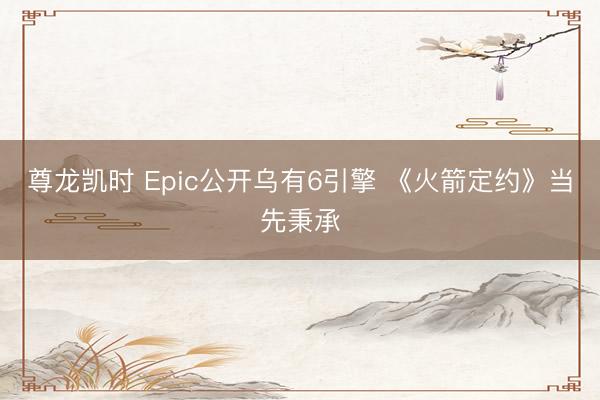 尊龙凯时 Epic公开乌有6引擎 《火箭定约》当先秉承