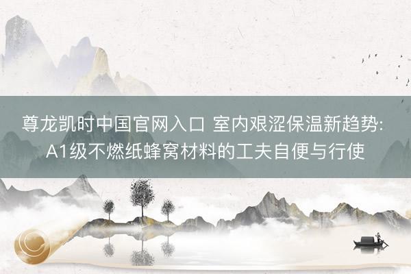 尊龙凯时中国官网入口 室内艰涩保温新趋势: A1级不燃纸蜂窝材料的工夫自便与行使
