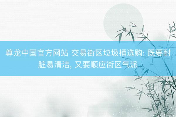 尊龙中国官方网站 交易街区垃圾桶选购: 既要耐脏易清洁， 又要顺应街区气派