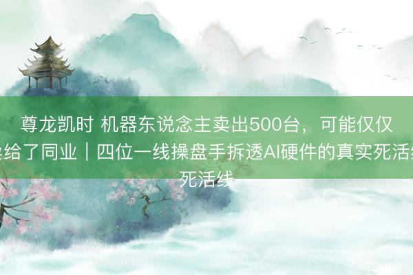 尊龙凯时 机器东说念主卖出500台，可能仅仅卖给了同业｜四位一线操盘手拆透AI硬件的真实死活线
