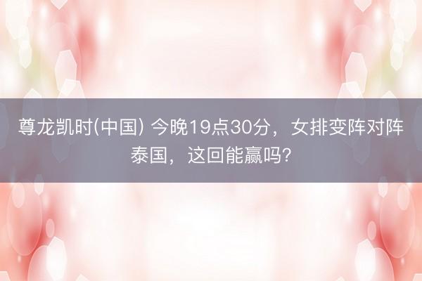 尊龙凯时(中国) 今晚19点30分，女排变阵对阵泰国，这回能赢吗？