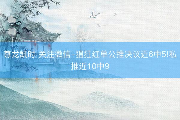 尊龙凯时 关注微信-猖狂红单公推决议近6中5!私推近10中9