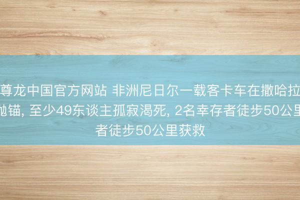 尊龙中国官方网站 非洲尼日尔一载客卡车在撒哈拉沙漠抛锚， 至少49东谈主孤寂渴死， 2名幸存者徒步50公里获救