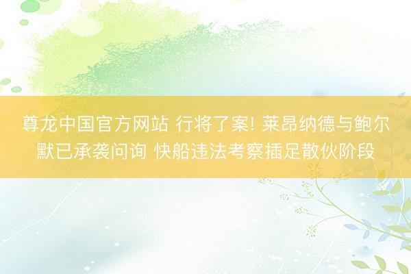 尊龙中国官方网站 行将了案! 莱昂纳德与鲍尔默已承袭问询 快船违法考察插足散伙阶段
