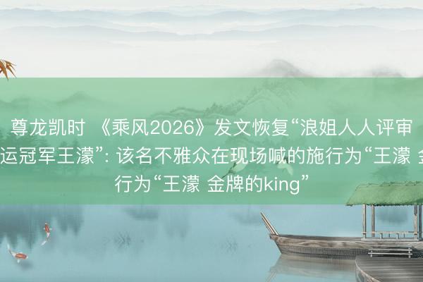 尊龙凯时 《乘风2026》发文恢复“浪姐人人评审现场短长奥运冠军王濛”: 该名不雅众在现场喊的施行为“王濛 金牌的king”