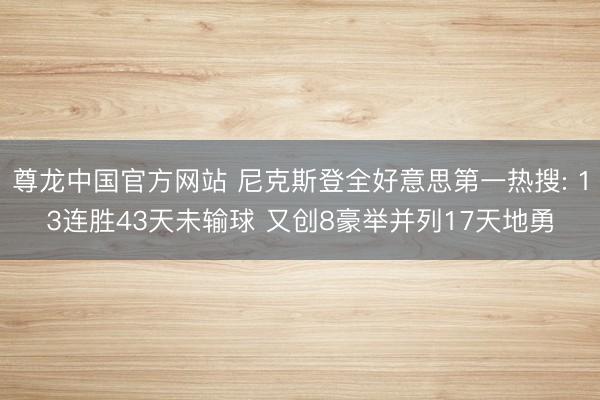 尊龙中国官方网站 尼克斯登全好意思第一热搜: 13连胜43天未输球 又创8豪举并列17天地勇