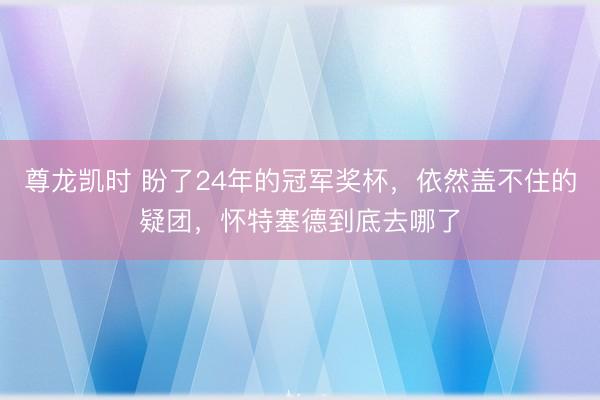 尊龙凯时 盼了24年的冠军奖杯，依然盖不住的疑团，怀特塞德到底去哪了