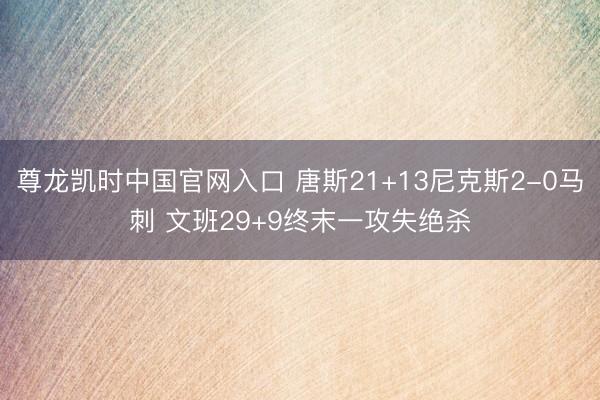尊龙凯时中国官网入口 唐斯21+13尼克斯2-0马刺 文班29+9终末一攻失绝杀