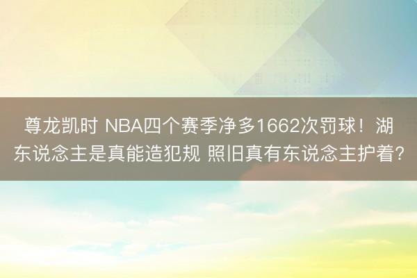 尊龙凯时 NBA四个赛季净多1662次罚球！湖东说念主是真能造犯规 照旧真有东说念主护着?