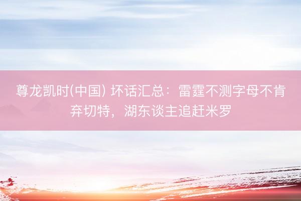 尊龙凯时(中国) 坏话汇总：雷霆不测字母不肯弃切特，湖东谈主追赶米罗