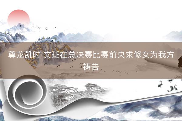 尊龙凯时 文班在总决赛比赛前央求修女为我方祷告