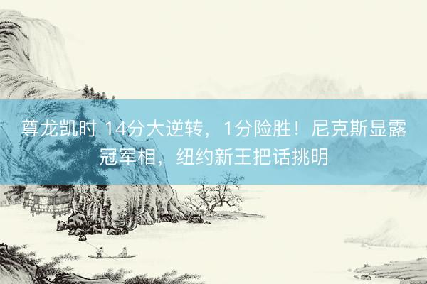 尊龙凯时 14分大逆转，1分险胜！尼克斯显露冠军相，纽约新王把话挑明