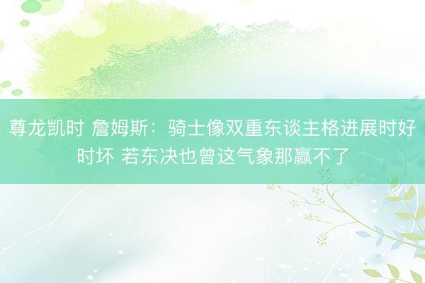 尊龙凯时 詹姆斯：骑士像双重东谈主格进展时好时坏 若东决也曾