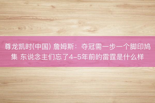 尊龙凯时(中国) 詹姆斯：夺冠需一步一个脚印鸠集 东说念主们