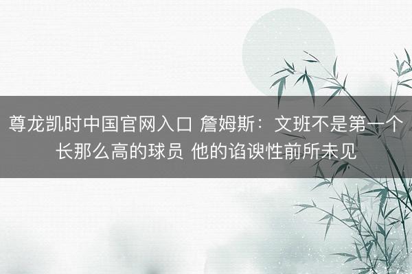 尊龙凯时中国官网入口 詹姆斯：文班不是第一个长那么高的球员 他的谄谀性前所未见