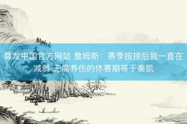 尊龙中国官方网站 詹姆斯：赛季按捺后我一直在减弱 无需养伤的