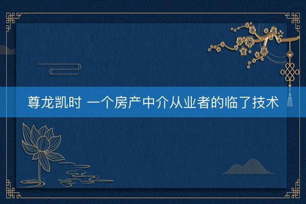 尊龙凯时 一个房产中介从业者的临了技术