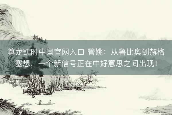 尊龙凯时中国官网入口 管姚：从鲁比奥到赫格塞想，一个新信号正在中好意思之间出现！