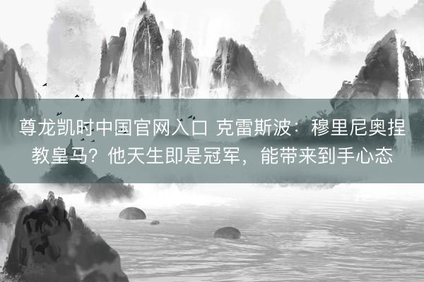 尊龙凯时中国官网入口 克雷斯波：穆里尼奥捏教皇马？他天生即是冠军，能带来到手心态
