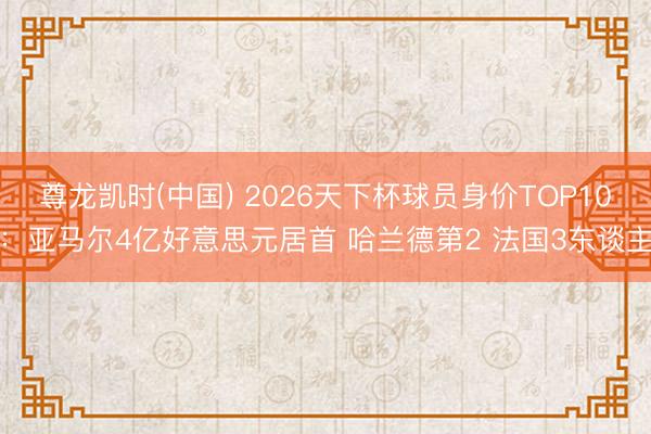 尊龙凯时(中国) 2026天下杯球员身价TOP10：亚马尔4亿好意思元居首 哈兰德第2 法国3东谈主