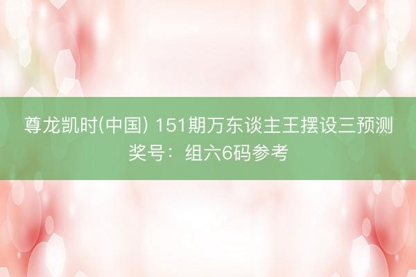 尊龙凯时(中国) 151期万东谈主王摆设三预测奖号:组六6码参考