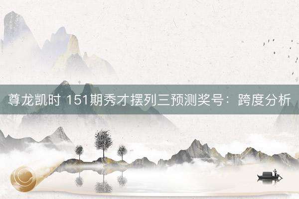 尊龙凯时 151期秀才摆列三预测奖号:跨度分析