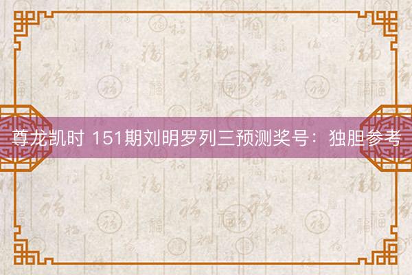 尊龙凯时 151期刘明罗列三预测奖号：独胆参考