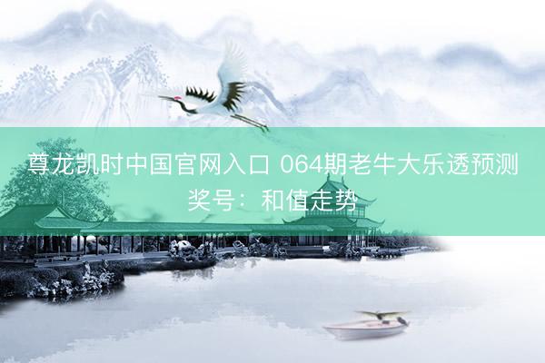 尊龙凯时中国官网入口 064期老牛大乐透预测奖号：和值走势