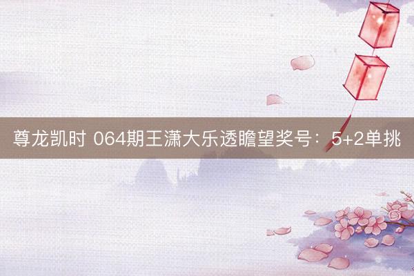 尊龙凯时 064期王潇大乐透瞻望奖号：5+2单挑