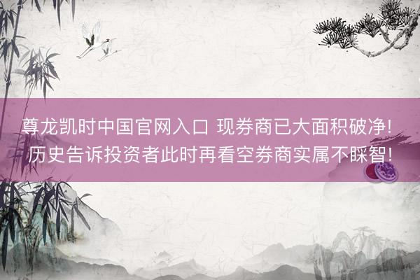 尊龙凯时中国官网入口 现券商已大面积破净! 历史告诉投资者此时再看空券商实属不睬智!