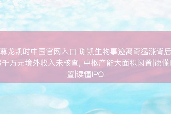 尊龙凯时中国官网入口 珈凯生物事迹离奇猛涨背后: 超千万元境外收入未核查， 中枢产能大面积闲置|读懂IPO