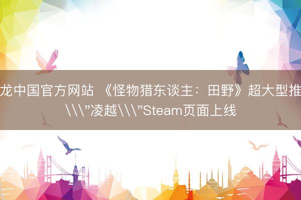 尊龙中国官方网站 《怪物猎东谈主：田野》超大型推广\