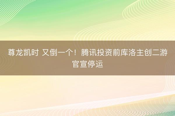 尊龙凯时 又倒一个！腾讯投资前库洛主创二游官宣停运