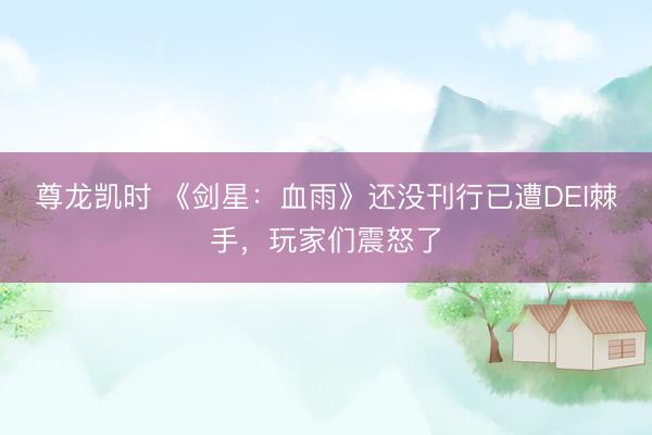 尊龙凯时 《剑星：血雨》还没刊行已遭DEI棘手，玩家们震怒了