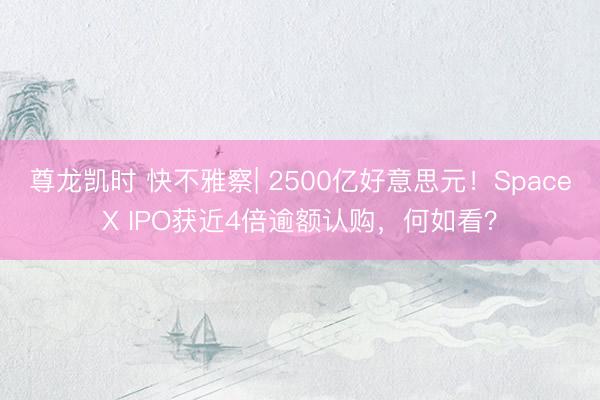 尊龙凯时 快不雅察| 2500亿好意思元！SpaceX IPO获近4倍逾额认购，何如看？